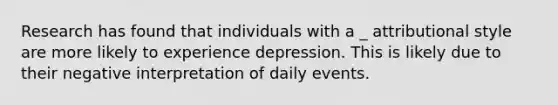 Research has found that individuals with a _ attributional style are more likely to experience depression. This is likely due to their negative interpretation of daily events.