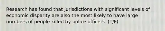 Research has found that jurisdictions with significant levels of economic disparity are also the most likely to have large numbers of people killed by police officers. (T/F)