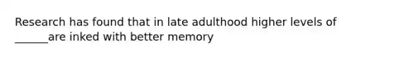 Research has found that in late adulthood higher levels of ______are inked with better memory