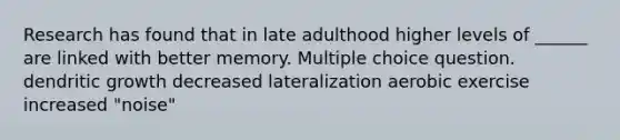 Research has found that in late adulthood higher levels of ______ are linked with better memory. Multiple choice question. dendritic growth decreased lateralization aerobic exercise increased "noise"