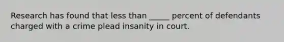 Research has found that less than _____ percent of defendants charged with a crime plead insanity in court.