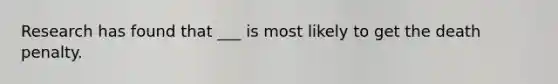 Research has found that ___ is most likely to get the death penalty.