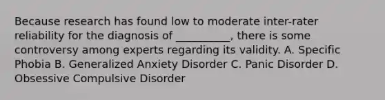 Because research has found low to moderate inter-rater reliability for the diagnosis of __________, there is some controversy among experts regarding its validity. A. Specific Phobia B. Generalized Anxiety Disorder C. Panic Disorder D. Obsessive Compulsive Disorder