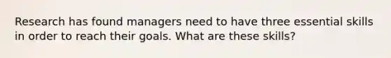 Research has found managers need to have three essential skills in order to reach their goals. What are these skills?