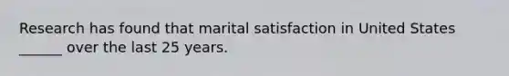 Research has found that marital satisfaction in United States ______ over the last 25 years.