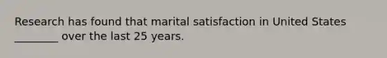 Research has found that marital satisfaction in United States ________ over the last 25 years.