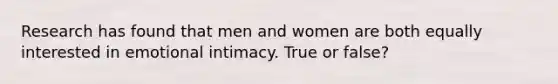 Research has found that men and women are both equally interested in emotional intimacy. True or false?