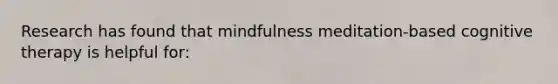 Research has found that mindfulness meditation-based cognitive therapy is helpful for: