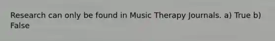 Research can only be found in Music Therapy Journals. a) True b) False