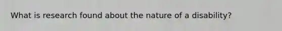 What is research found about the nature of a disability?