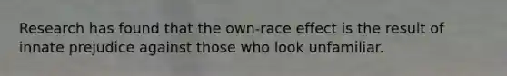 Research has found that the own-race effect is the result of innate prejudice against those who look unfamiliar.