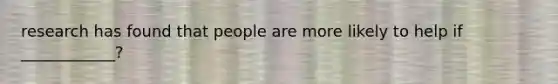 research has found that people are more likely to help if ____________?