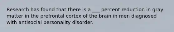 Research has found that there is a ___ percent reduction in gray matter in the prefrontal cortex of the brain in men diagnosed with antisocial personality disorder.