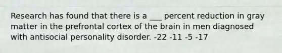 Research has found that there is a ___ percent reduction in gray matter in the prefrontal cortex of the brain in men diagnosed with antisocial personality disorder. -22 -11 -5 -17