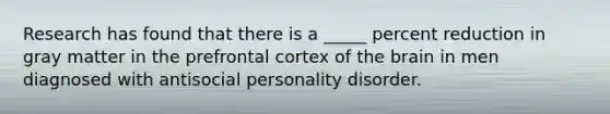 Research has found that there is a _____ percent reduction in gray matter in the prefrontal cortex of the brain in men diagnosed with antisocial personality disorder.