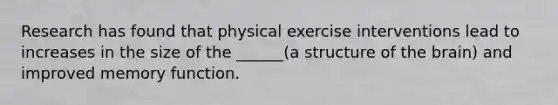 Research has found that physical exercise interventions lead to increases in the size of the ______(a structure of the brain) and improved memory function.