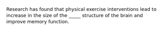 Research has found that physical exercise interventions lead to increase in the size of the _____ structure of the brain and improve memory function.