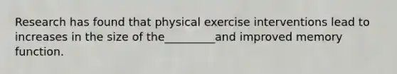 Research has found that physical exercise interventions lead to increases in the size of the_________and improved memory function.