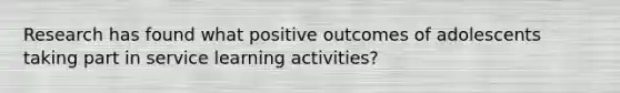 Research has found what positive outcomes of adolescents taking part in service learning activities?