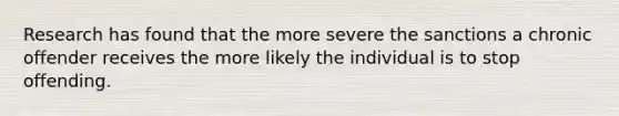 Research has found that the more severe the sanctions a chronic offender receives the more likely the individual is to stop offending.