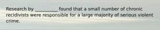 Research by __________ found that a small number of chronic recidivists were responsible for a large majority of serious violent crime.