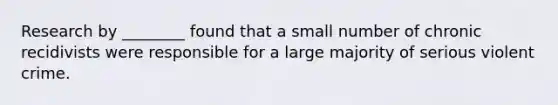 Research by ________ found that a small number of chronic recidivists were responsible for a large majority of serious violent crime.