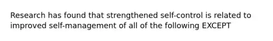 Research has found that strengthened self-control is related to improved self-management of all of the following EXCEPT