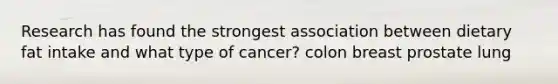 Research has found the strongest association between dietary fat intake and what type of cancer? colon breast prostate lung