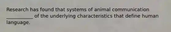 Research has found that systems of animal communication ___________ of the underlying characteristics that define human language.