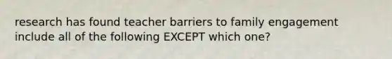 research has found teacher barriers to family engagement include all of the following EXCEPT which one?