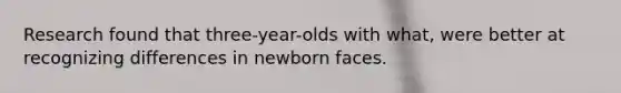 Research found that three-year-olds with what, were better at recognizing differences in newborn faces.