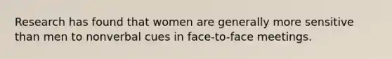 Research has found that women are generally more sensitive than men to nonverbal cues in face-to-face meetings.