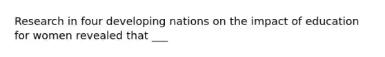 Research in four developing nations on the impact of education for women revealed that ___