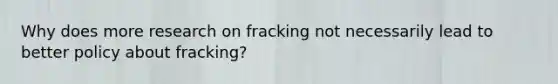 Why does more research on fracking not necessarily lead to better policy about fracking?