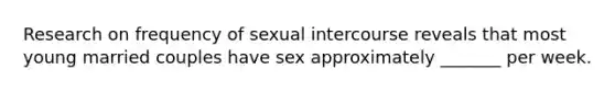 Research on frequency of sexual intercourse reveals that most young married couples have sex approximately _______ per week.