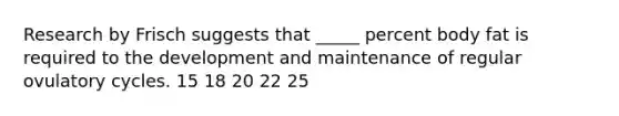 Research by Frisch suggests that _____ percent body fat is required to the development and maintenance of regular ovulatory cycles. 15 18 20 22 25