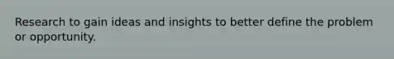 Research to gain ideas and insights to better define the problem or opportunity.