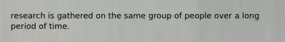 research is gathered on the same group of people over a long period of time.