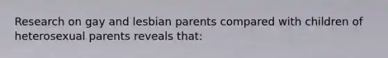 Research on gay and lesbian parents compared with children of heterosexual parents reveals that: