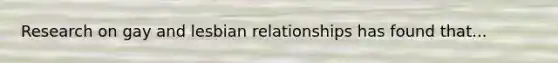 Research on gay and lesbian relationships has found that...