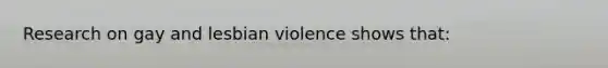 Research on gay and lesbian violence shows that: