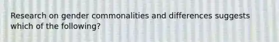 Research on gender commonalities and differences suggests which of the following?