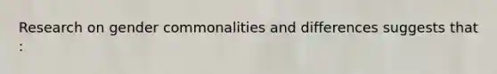 Research on gender commonalities and differences suggests that :