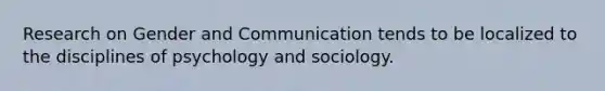 Research on Gender and Communication tends to be localized to the disciplines of psychology and sociology.