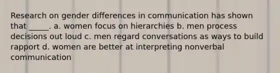 Research on gender differences in communication has shown that _____. a. women focus on hierarchies b. men process decisions out loud c. men regard conversations as ways to build rapport d. women are better at interpreting nonverbal communication