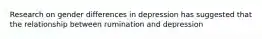 Research on gender differences in depression has suggested that the relationship between rumination and depression