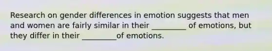 Research on gender differences in emotion suggests that men and women are fairly similar in their _________ of emotions, but they differ in their _________of emotions.