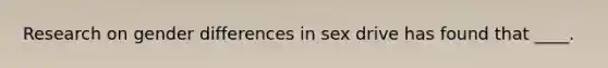 Research on gender differences in sex drive has found that ____.