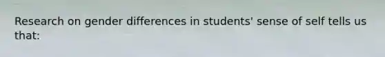 Research on gender differences in students' sense of self tells us that: