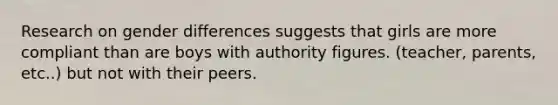 Research on gender differences suggests that girls are more compliant than are boys with authority figures. (teacher, parents, etc..) but not with their peers.